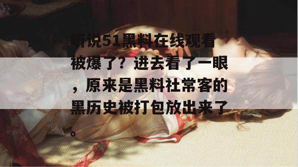 听说51黑料在线观看被爆了？进去看了一眼，原来是黑料社常客的黑历史被打包放出来了。