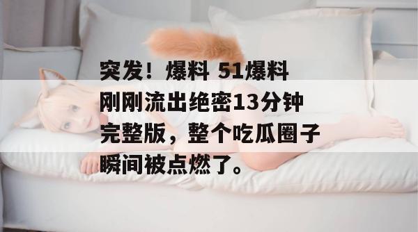 突发！爆料 51爆料刚刚流出绝密13分钟完整版，整个吃瓜圈子瞬间被点燃了。